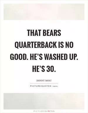 That Bears quarterback is no good. He’s washed up. He’s 30 Picture Quote #1