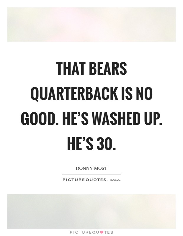 That Bears quarterback is no good. He's washed up. He's 30 Picture Quote #1
