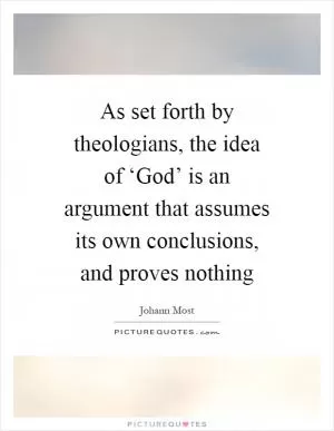 As set forth by theologians, the idea of ‘God’ is an argument that assumes its own conclusions, and proves nothing Picture Quote #1