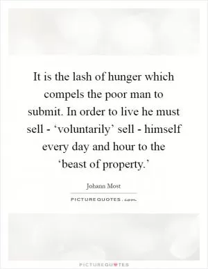 It is the lash of hunger which compels the poor man to submit. In order to live he must sell - ‘voluntarily’ sell - himself every day and hour to the ‘beast of property.’ Picture Quote #1