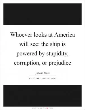 Whoever looks at America will see: the ship is powered by stupidity, corruption, or prejudice Picture Quote #1