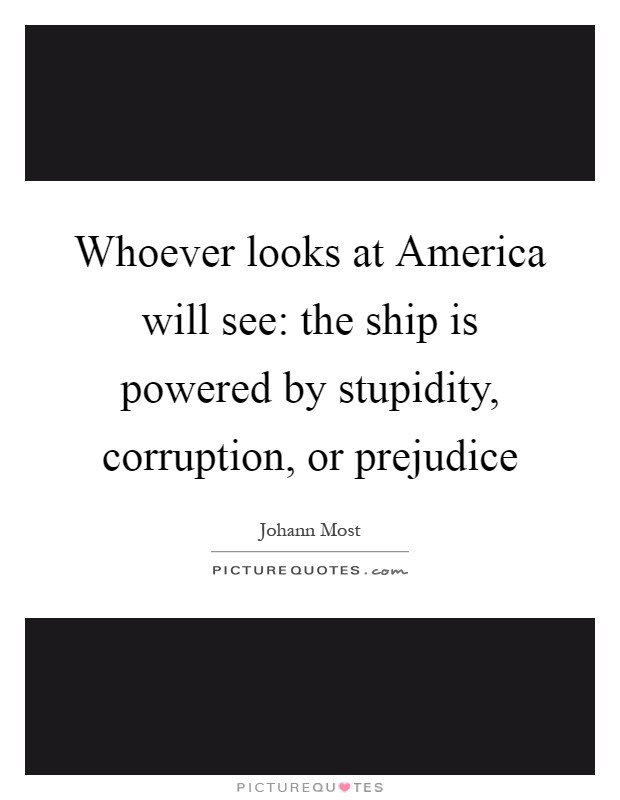 Whoever looks at America will see: the ship is powered by stupidity, corruption, or prejudice Picture Quote #1