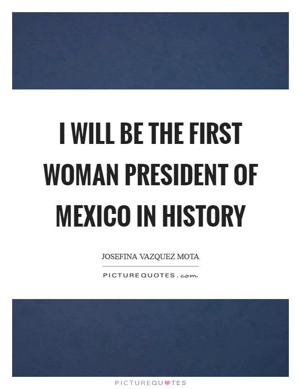 I will be the first woman president of Mexico in history Picture Quote #1