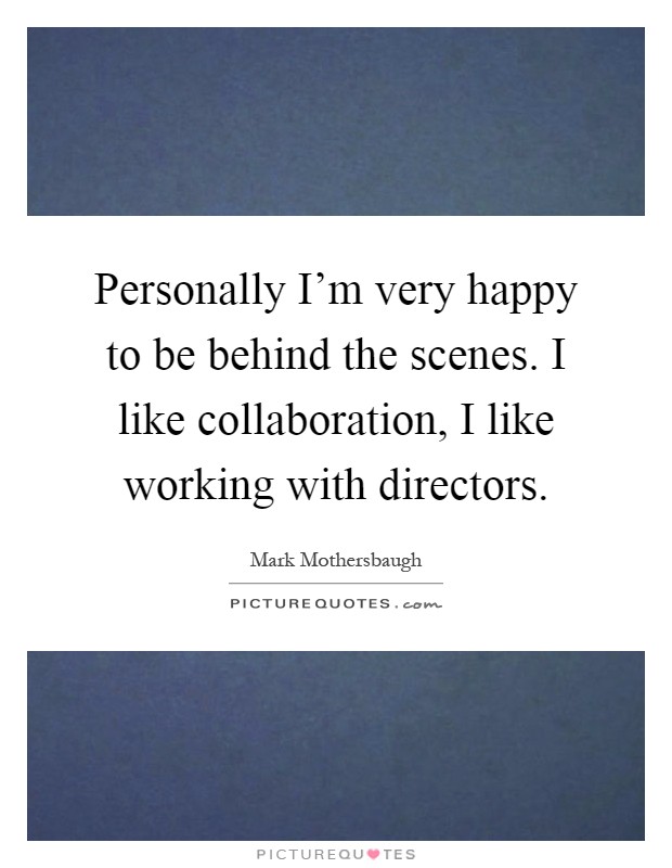 Personally I'm very happy to be behind the scenes. I like collaboration, I like working with directors Picture Quote #1