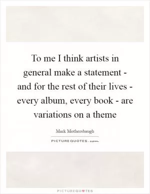 To me I think artists in general make a statement - and for the rest of their lives - every album, every book - are variations on a theme Picture Quote #1
