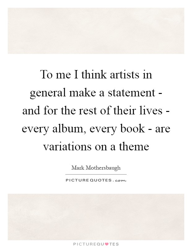 To me I think artists in general make a statement - and for the rest of their lives - every album, every book - are variations on a theme Picture Quote #1