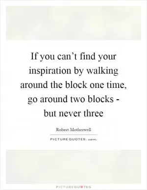 If you can’t find your inspiration by walking around the block one time, go around two blocks - but never three Picture Quote #1