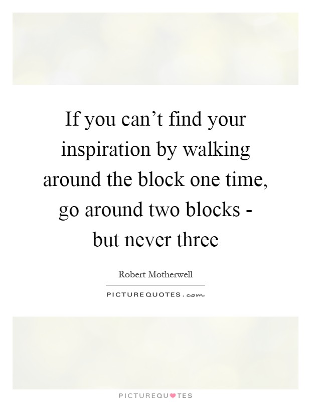 If you can't find your inspiration by walking around the block one time, go around two blocks - but never three Picture Quote #1