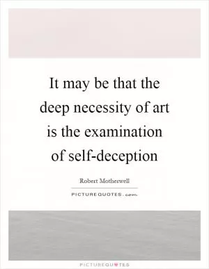It may be that the deep necessity of art is the examination of self-deception Picture Quote #1