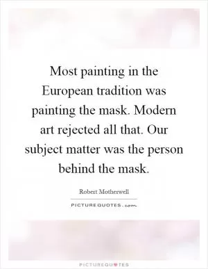 Most painting in the European tradition was painting the mask. Modern art rejected all that. Our subject matter was the person behind the mask Picture Quote #1