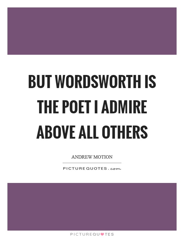 But Wordsworth is the poet I admire above all others Picture Quote #1
