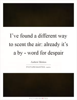 I’ve found a different way to scent the air: already it’s a by - word for despair Picture Quote #1
