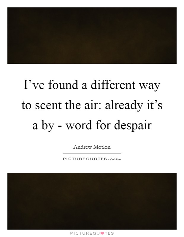 I've found a different way to scent the air: already it's a by - word for despair Picture Quote #1