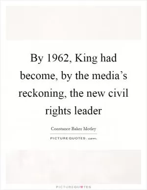 By 1962, King had become, by the media’s reckoning, the new civil rights leader Picture Quote #1