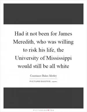 Had it not been for James Meredith, who was willing to risk his life, the University of Mississippi would still be all white Picture Quote #1