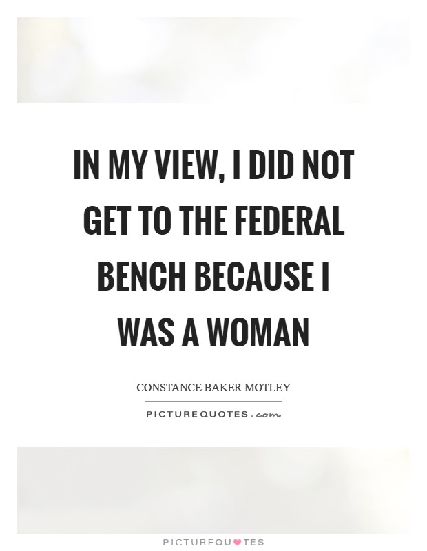 In my view, I did not get to the federal bench because I was a woman Picture Quote #1
