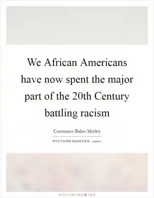 We African Americans have now spent the major part of the 20th Century battling racism Picture Quote #1