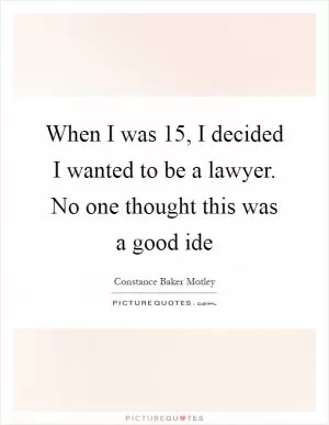 When I was 15, I decided I wanted to be a lawyer. No one thought this was a good ide Picture Quote #1