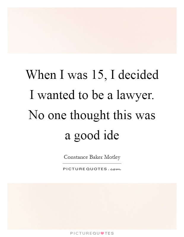When I was 15, I decided I wanted to be a lawyer. No one thought this was a good ide Picture Quote #1