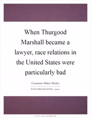 When Thurgood Marshall became a lawyer, race relations in the United States were particularly bad Picture Quote #1