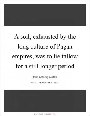 A soil, exhausted by the long culture of Pagan empires, was to lie fallow for a still longer period Picture Quote #1
