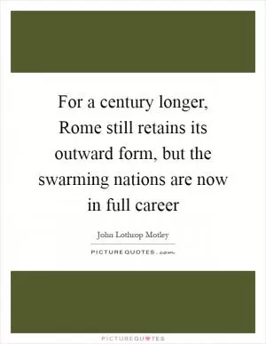 For a century longer, Rome still retains its outward form, but the swarming nations are now in full career Picture Quote #1