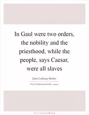 In Gaul were two orders, the nobility and the priesthood, while the people, says Caesar, were all slaves Picture Quote #1