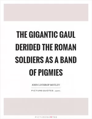 The gigantic Gaul derided the Roman soldiers as a band of pigmies Picture Quote #1