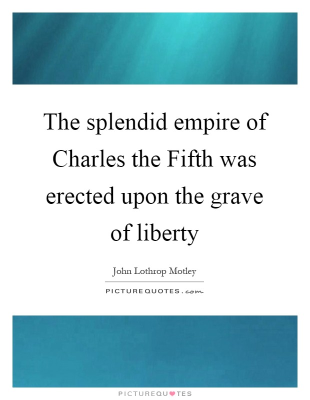 The splendid empire of Charles the Fifth was erected upon the grave of liberty Picture Quote #1