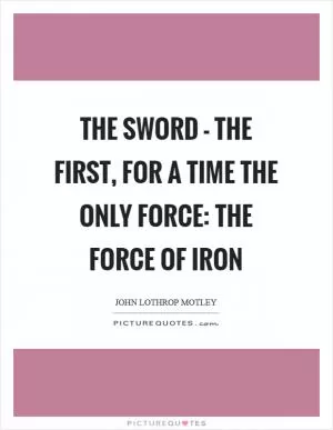 The sword - the first, for a time the only force: The force of iron Picture Quote #1