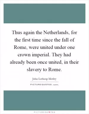 Thus again the Netherlands, for the first time since the fall of Rome, were united under one crown imperial. They had already been once united, in their slavery to Rome Picture Quote #1