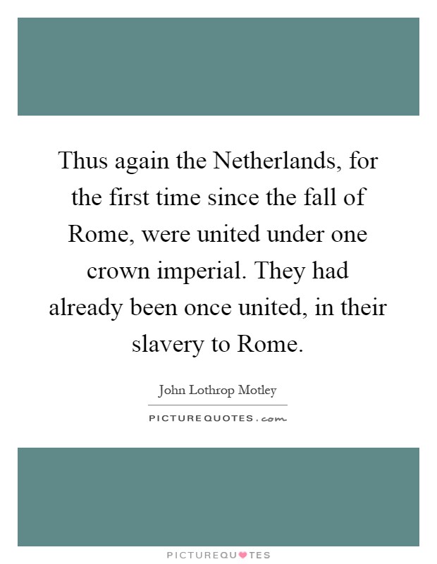Thus again the Netherlands, for the first time since the fall of Rome, were united under one crown imperial. They had already been once united, in their slavery to Rome Picture Quote #1