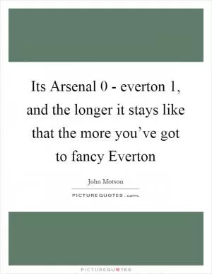 Its Arsenal 0 - everton 1, and the longer it stays like that the more you’ve got to fancy Everton Picture Quote #1