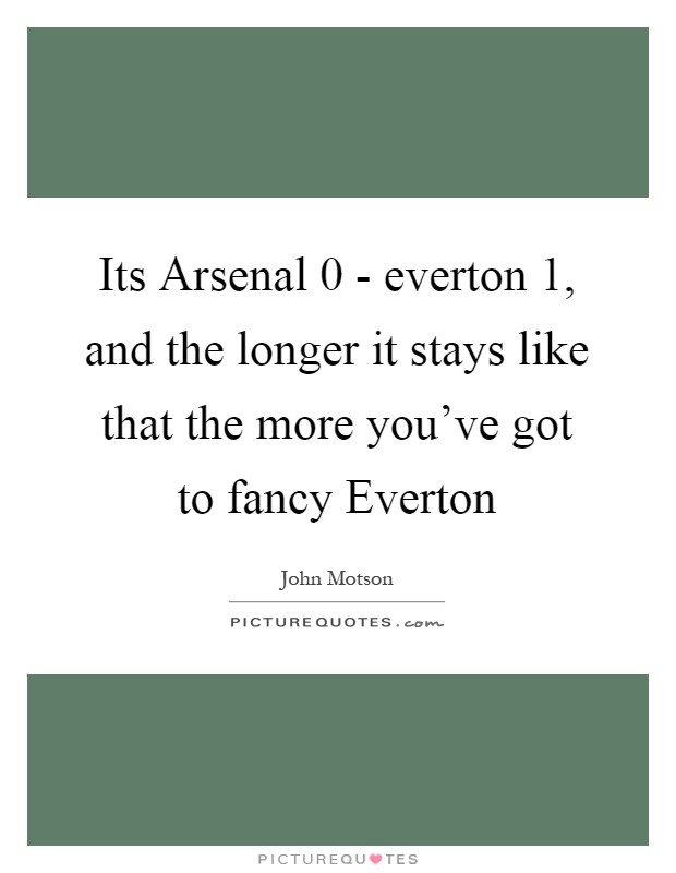 Its Arsenal 0 - everton 1, and the longer it stays like that the more you've got to fancy Everton Picture Quote #1