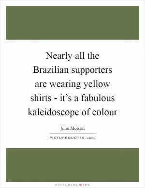 Nearly all the Brazilian supporters are wearing yellow shirts - it’s a fabulous kaleidoscope of colour Picture Quote #1