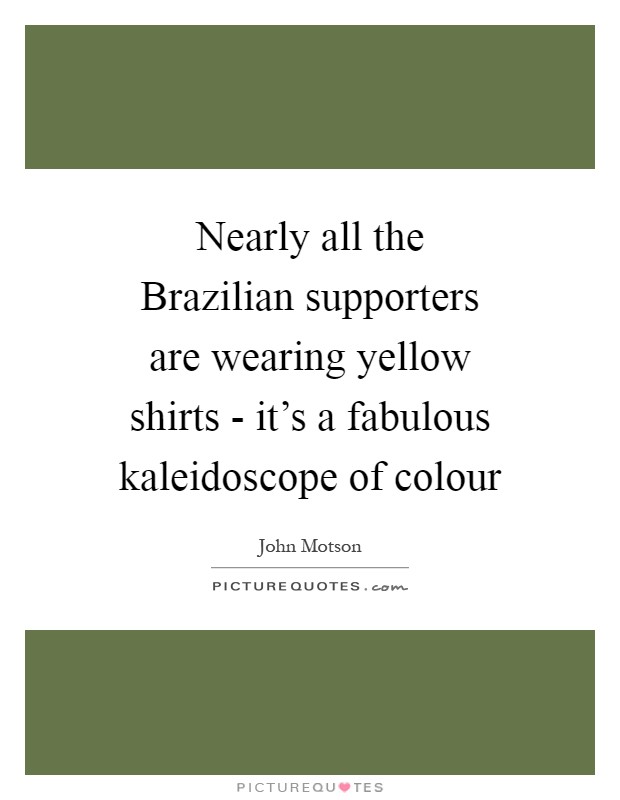 Nearly all the Brazilian supporters are wearing yellow shirts - it's a fabulous kaleidoscope of colour Picture Quote #1
