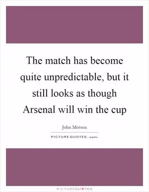 The match has become quite unpredictable, but it still looks as though Arsenal will win the cup Picture Quote #1