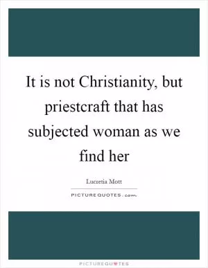 It is not Christianity, but priestcraft that has subjected woman as we find her Picture Quote #1