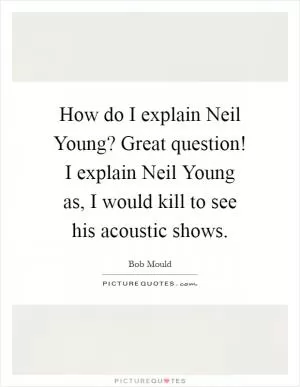 How do I explain Neil Young? Great question! I explain Neil Young as, I would kill to see his acoustic shows Picture Quote #1