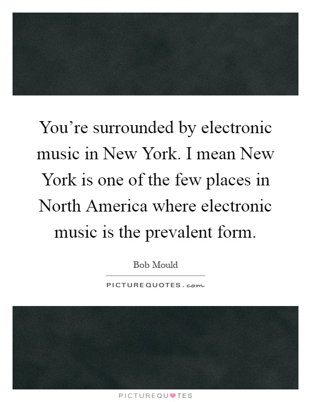 You're surrounded by electronic music in New York. I mean New York is one of the few places in North America where electronic music is the prevalent form Picture Quote #1