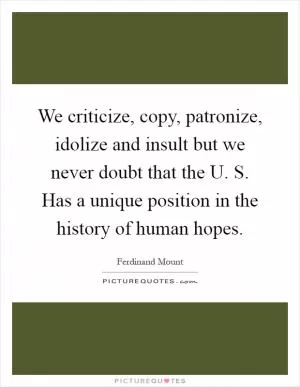 We criticize, copy, patronize, idolize and insult but we never doubt that the U. S. Has a unique position in the history of human hopes Picture Quote #1