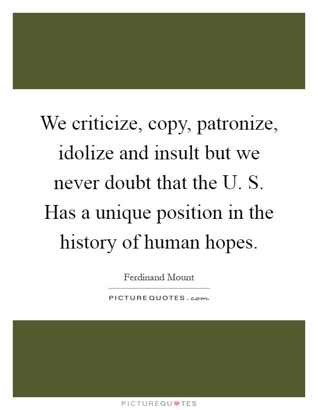 We criticize, copy, patronize, idolize and insult but we never doubt that the U. S. Has a unique position in the history of human hopes Picture Quote #1