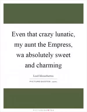 Even that crazy lunatic, my aunt the Empress, wa absolutely sweet and charming Picture Quote #1