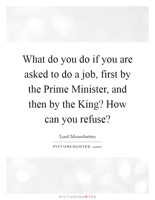 What do you do if you are asked to do a job, first by the Prime Minister, and then by the King? How can you refuse? Picture Quote #1