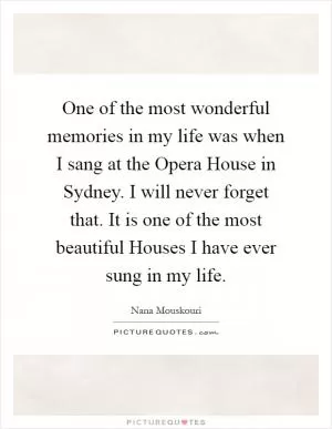 One of the most wonderful memories in my life was when I sang at the Opera House in Sydney. I will never forget that. It is one of the most beautiful Houses I have ever sung in my life Picture Quote #1