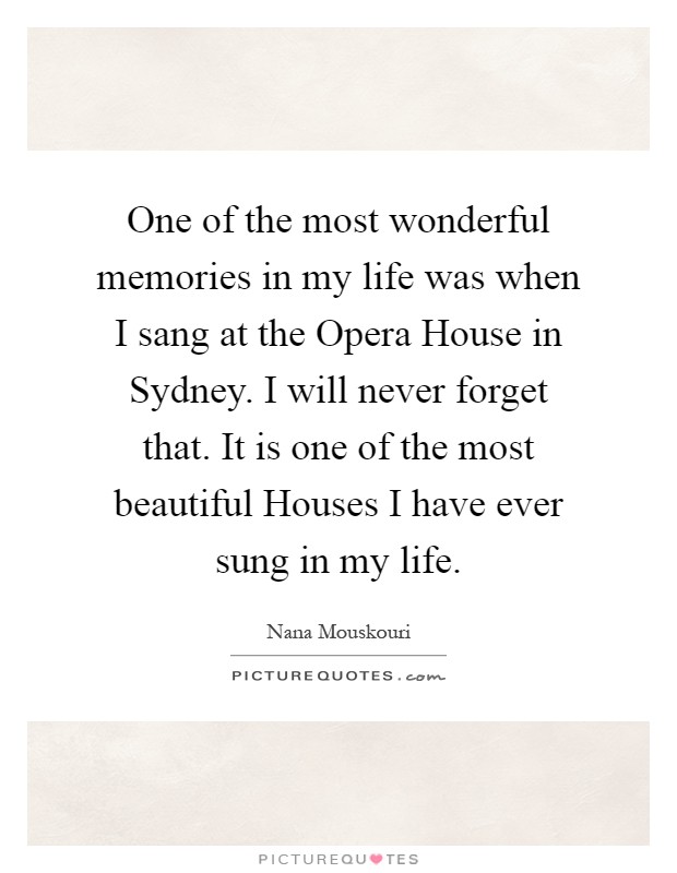 One of the most wonderful memories in my life was when I sang at the Opera House in Sydney. I will never forget that. It is one of the most beautiful Houses I have ever sung in my life Picture Quote #1