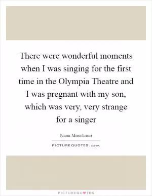 There were wonderful moments when I was singing for the first time in the Olympia Theatre and I was pregnant with my son, which was very, very strange for a singer Picture Quote #1