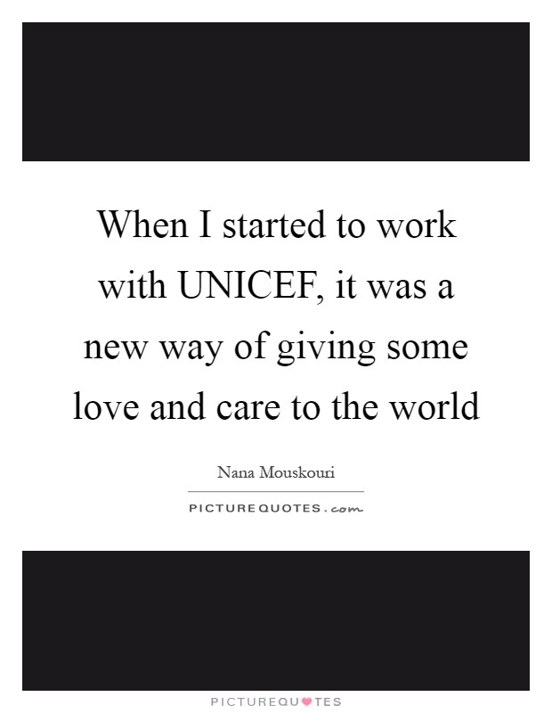 When I started to work with UNICEF, it was a new way of giving some love and care to the world Picture Quote #1