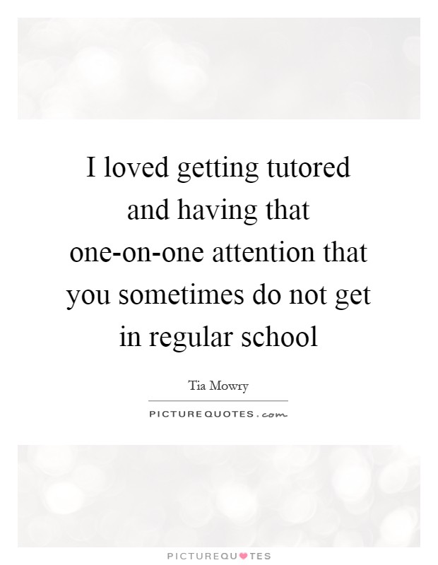 I loved getting tutored and having that one-on-one attention that you sometimes do not get in regular school Picture Quote #1