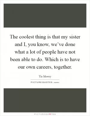 The coolest thing is that my sister and I, you know, we’ve done what a lot of people have not been able to do. Which is to have our own careers, together Picture Quote #1